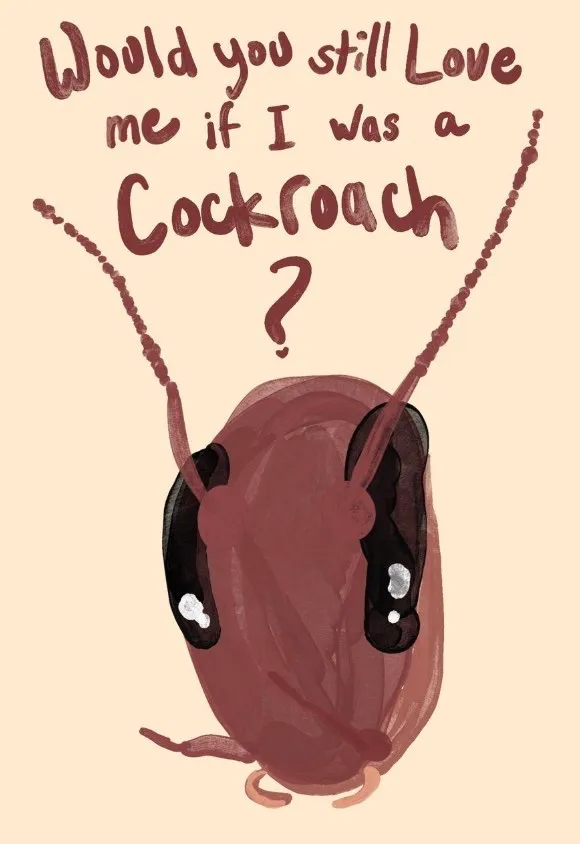Would You Still Love Me if I was a Cockroach